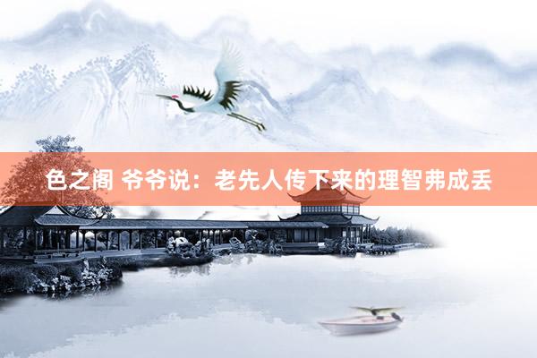 色之阁 爷爷说：老先人传下来的理智弗成丢