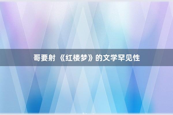 哥要射 《红楼梦》的文学罕见性