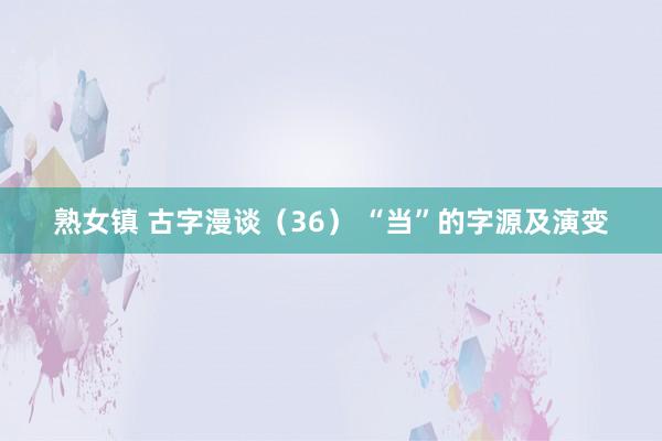 熟女镇 古字漫谈（36） “当”的字源及演变