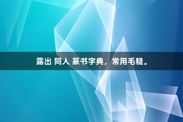 露出 同人 篆书字典，常用毛糙。