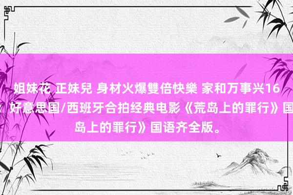 姐妹花 正妹兒 身材火爆雙倍快樂 家和万事兴161188103：好意思国/西班牙合拍经典电影《荒岛上的罪行》国语齐全版。