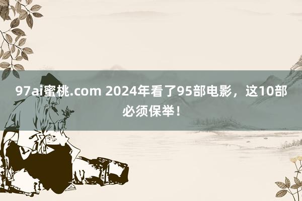 97ai蜜桃.com 2024年看了95部电影，这10部必须保举！