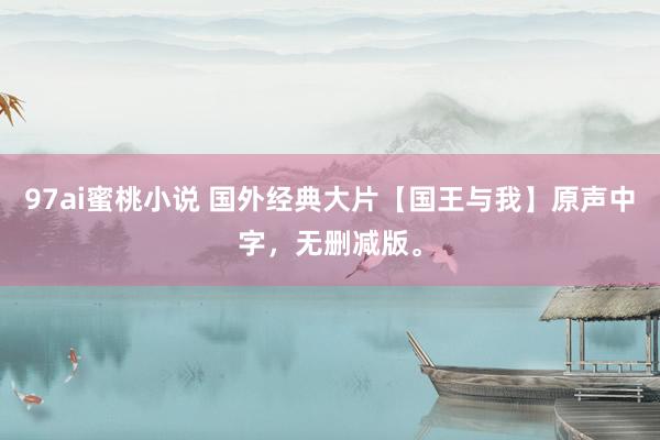97ai蜜桃小说 国外经典大片【国王与我】原声中字，无删减版。