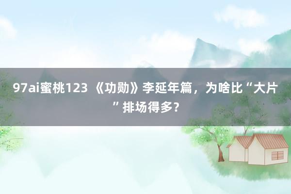 97ai蜜桃123 《功勋》李延年篇，为啥比“大片”排场得多？