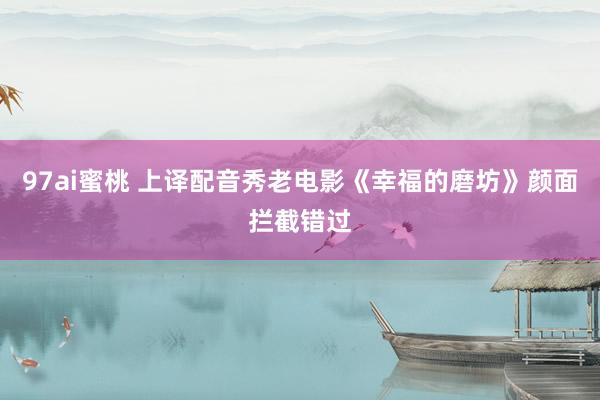 97ai蜜桃 上译配音秀老电影《幸福的磨坊》颜面拦截错过