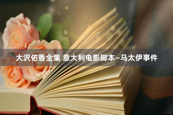 大沢佑香全集 意大利电影脚本—马太伊事件