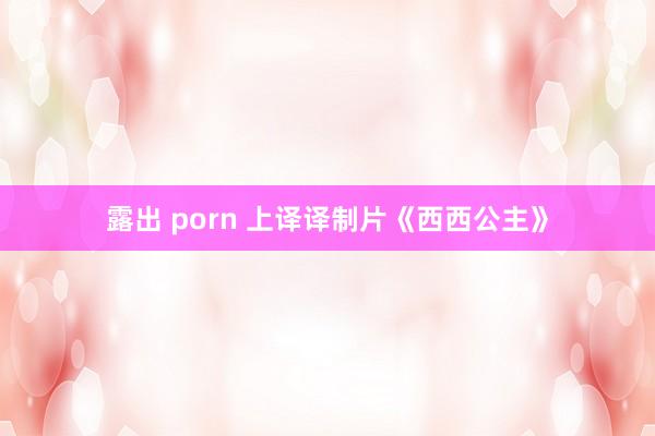 露出 porn 上译译制片《西西公主》