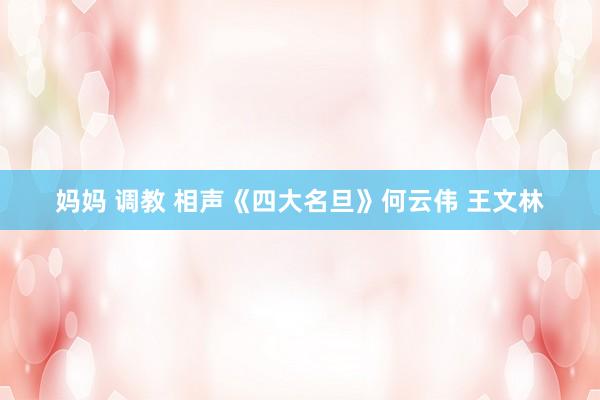 妈妈 调教 相声《四大名旦》何云伟 王文林