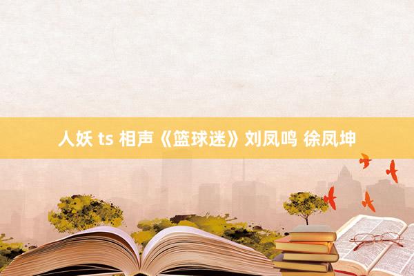人妖 ts 相声《篮球迷》刘凤鸣 徐凤坤