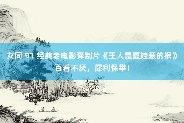 女同 91 经典老电影译制片《王人是夏娃惹的祸》百看不厌，犀利保举！