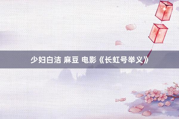 少妇白洁 麻豆 电影《长虹号举义》