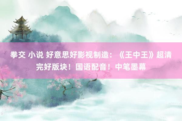 拳交 小说 好意思好影视制造：《王中王》超清完好版块！国语配音！中笔墨幕