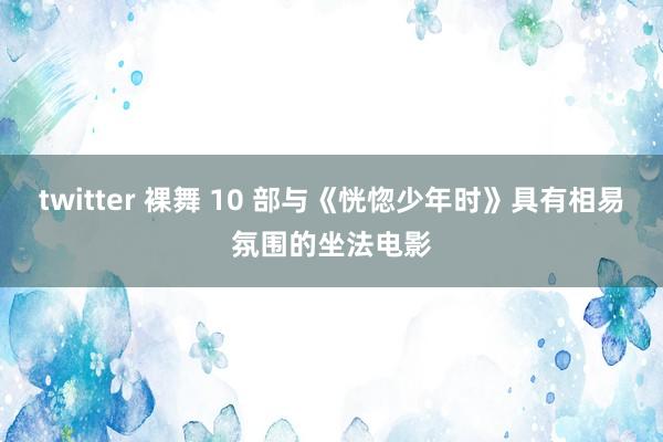 twitter 裸舞 10 部与《恍惚少年时》具有相易氛围的坐法电影