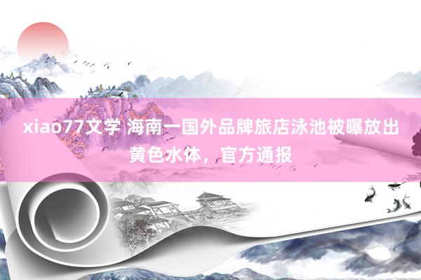xiao77文学 海南一国外品牌旅店泳池被曝放出黄色水体，官方通报