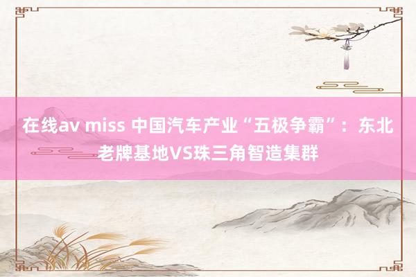 在线av miss 中国汽车产业“五极争霸”：东北老牌基地VS珠三角智造集群