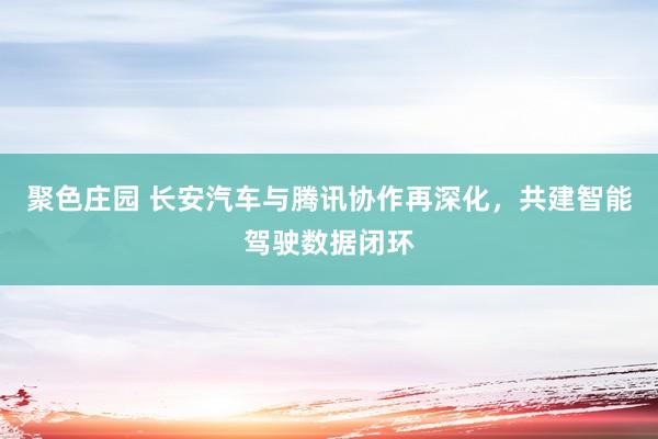 聚色庄园 长安汽车与腾讯协作再深化，共建智能驾驶数据闭环