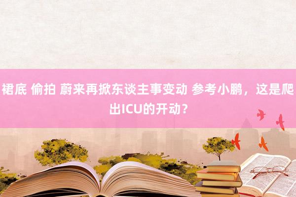 裙底 偷拍 蔚来再掀东谈主事变动 参考小鹏，这是爬出ICU的开动？